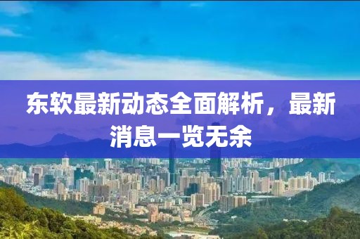 東軟最新動態(tài)全面解析，最新消息一覽無余