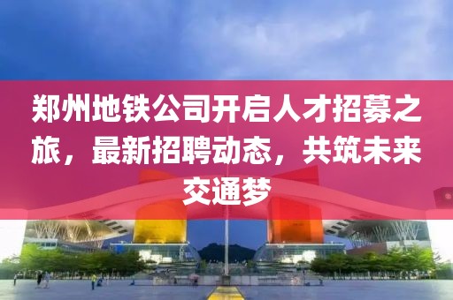 鄭州地鐵公司開啟人才招募之旅，最新招聘動(dòng)態(tài)，共筑未來交通夢