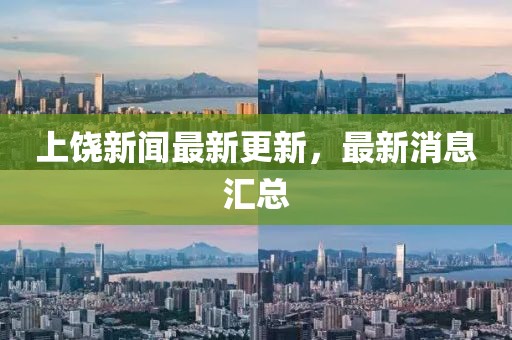 上饒新聞最新更新,最新消息匯總