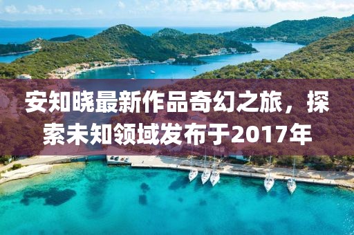 安知曉最新作品奇幻之旅,探索未知領(lǐng)域發(fā)布于2017年