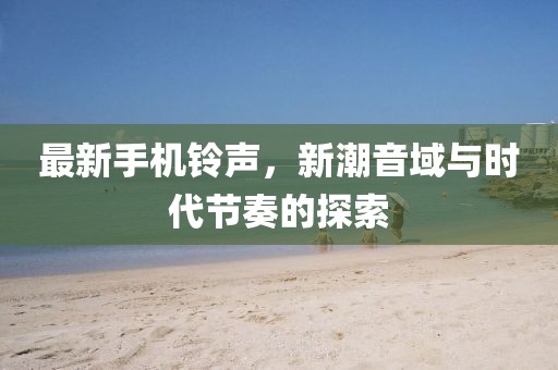 最新手機鈴聲,新潮音域與時代節奏的探索