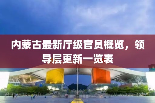 內蒙古最新廳級官員概覽,領導層更新一覽表