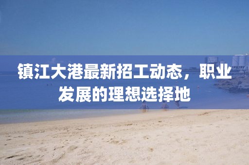 鎮(zhèn)江大港最新招工動(dòng)態(tài),職業(yè)發(fā)展的理想選擇地