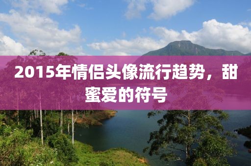 2015年情侶頭像流行趨勢,甜蜜愛的符號