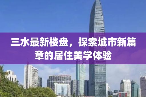 三水最新樓盤(pán)，探索城市新篇章的居住美學(xué)體驗(yàn)