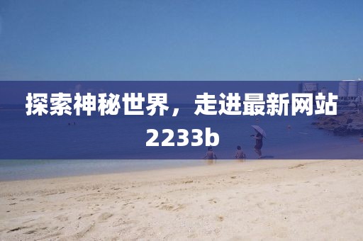 探索神秘世界,走進最新網站2233b