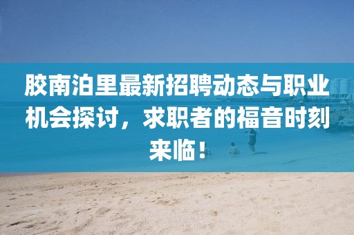 膠南泊里最新招聘動態(tài)與職業(yè)機會探討,求職者的福音時刻來臨!