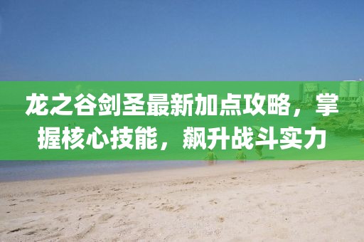 龍之谷劍圣最新加點攻略,掌握核心技能,飆升戰斗實力