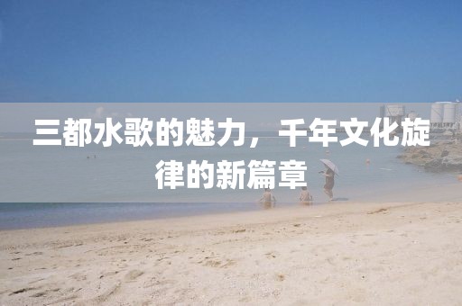 三都水歌的魅力,千年文化旋律的新篇章