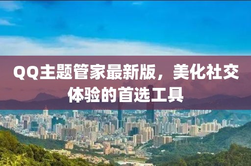 QQ主題管家最新版，美化社交體驗的首選工具