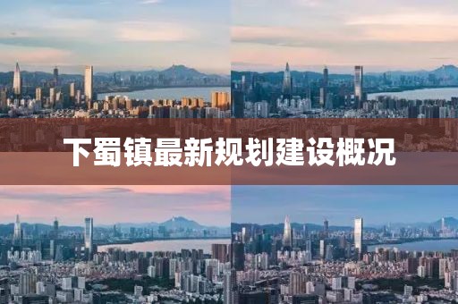 下蜀鎮(zhèn)最新規(guī)劃建設(shè)概況