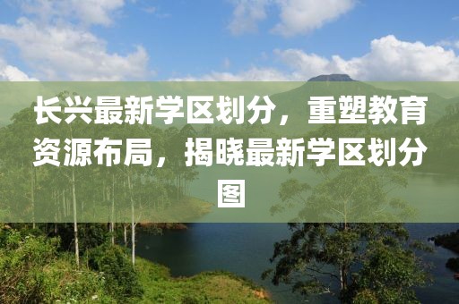 長興最新學區劃分,重塑教育資源布局,揭曉最新學區劃分圖