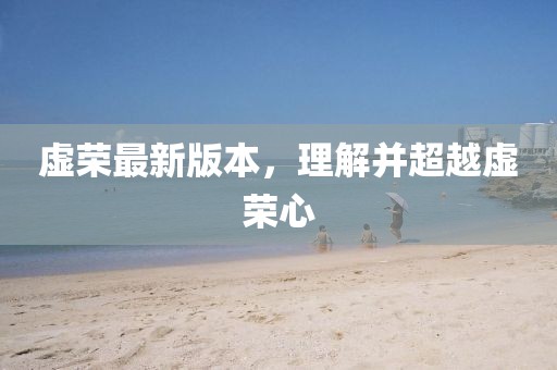 虛榮最新版本,理解并超越虛榮心