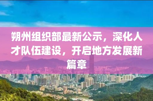 朔州組織部最新公示，深化人才隊(duì)伍建設(shè)，開(kāi)啟地方發(fā)展新篇章