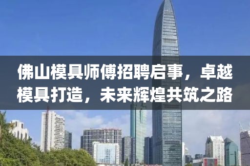 佛山模具師傅招聘啟事,卓越模具打造,未來輝煌共筑之路