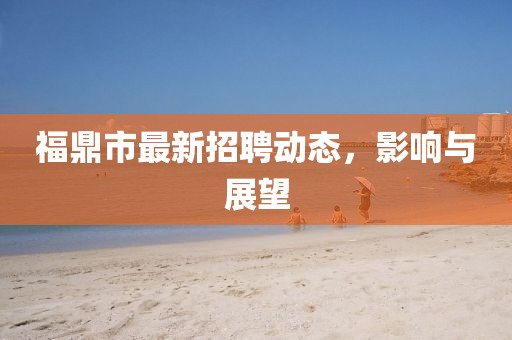 福鼎市最新招聘動態，影響與展望