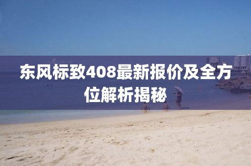 東風標致408最新報價及全方位解析揭秘