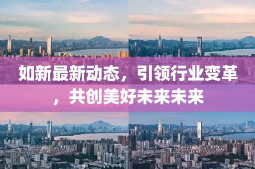 如新最新動(dòng)態(tài),引領(lǐng)行業(yè)變革,共創(chuàng)美好未來(lái)未來(lái)