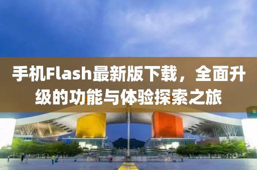 手機Flash最新版下載，全面升級的功能與體驗探索之旅