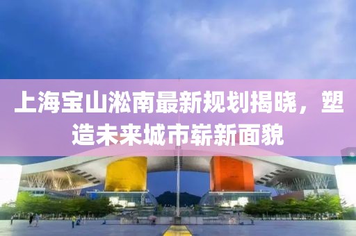 上海寶山淞南最新規劃揭曉,塑造未來城市嶄新面貌