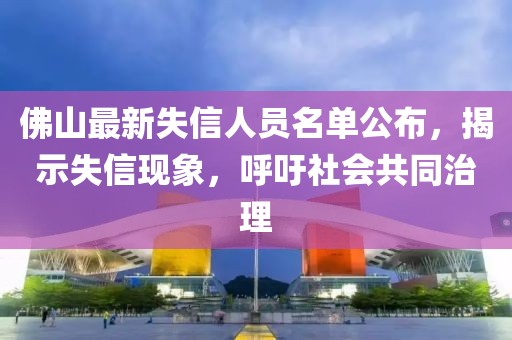 佛山最新失信人員名單公布,揭示失信現象,呼吁社會共同治理