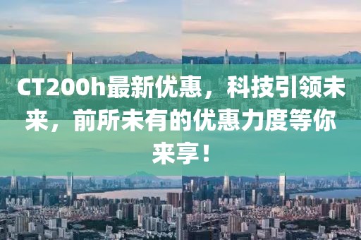 CT200h最新優(yōu)惠,科技引領(lǐng)未來,前所未有的優(yōu)惠力度等你來享!