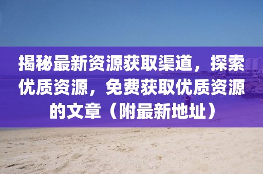 揭秘最新資源獲取渠道,探索優質資源,免費獲取優質資源的文章(附最新地址)