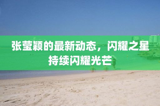 張瑩穎的最新動態,閃耀之星持續閃耀光芒