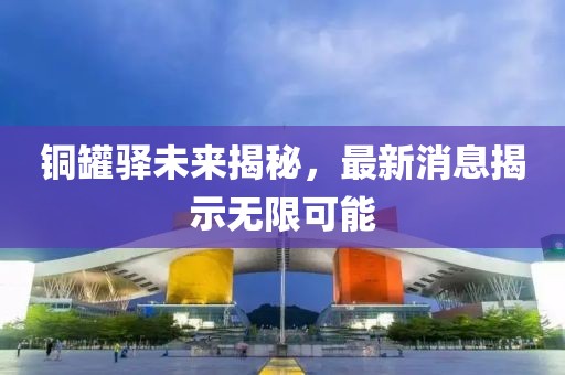 銅罐驛未來揭秘,最新消息揭示無限可能