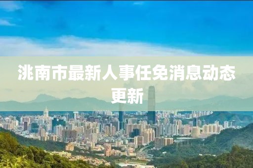 洮南市最新人事任免消息動態(tài)更新