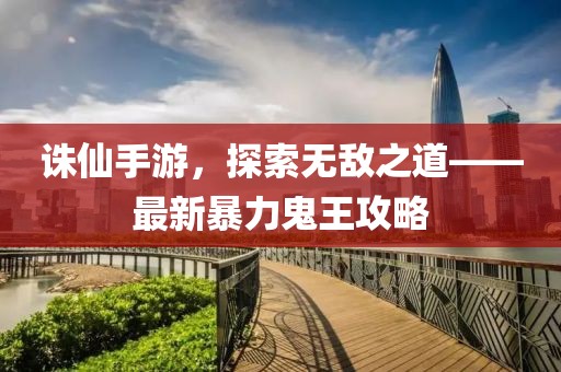 誅仙手游，探索無敵之道——最新暴力鬼王攻略