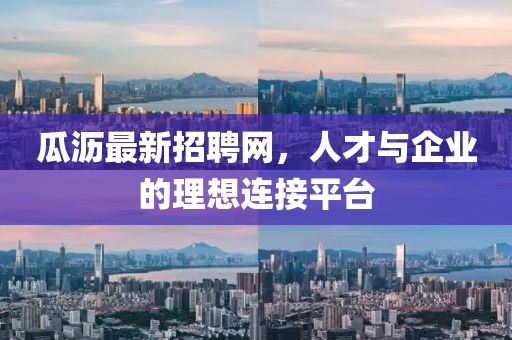 瓜瀝最新招聘網,人才與企業的理想連接平臺