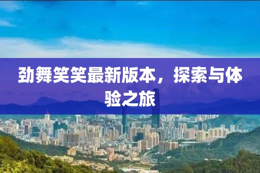 勁舞笑笑最新版本，探索與體驗之旅