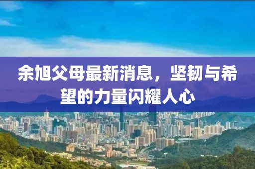 余旭父母最新消息，堅韌與希望的力量閃耀人心