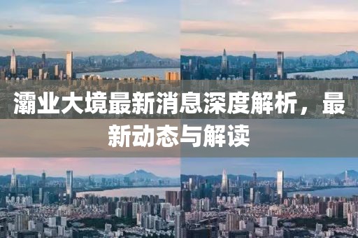 灞業(yè)大境最新消息深度解析,最新動態(tài)與解讀