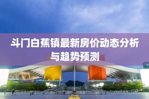 斗門白蕉鎮(zhèn)最新房價(jià)動(dòng)態(tài)分析與趨勢(shì)預(yù)測