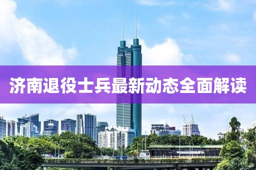 濟南退役士兵最新動態全面解讀
