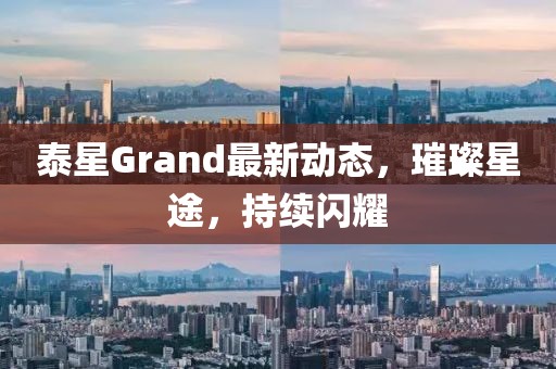 泰星Grand最新動(dòng)態(tài),璀璨星途,持續(xù)閃耀