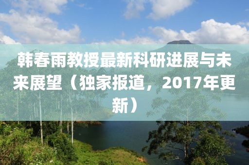 韓春雨教授最新科研進展與未來展望(獨家報道,2017年更新)