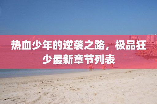 熱血少年的逆襲之路,極品狂少最新章節列表