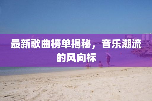 最新歌曲榜單揭秘，音樂潮流的風向標