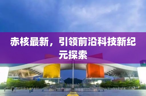 赤核最新,引領(lǐng)前沿科技新紀(jì)元探索