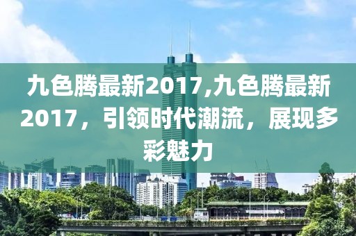 九色騰最新2017,九色騰最新2017,引領時代潮流,展現多彩魅力