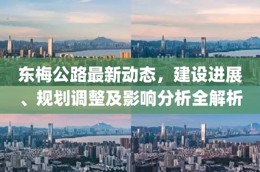 東梅公路最新動(dòng)態(tài),建設(shè)進(jìn)展、規(guī)劃調(diào)整及影響分析全解析