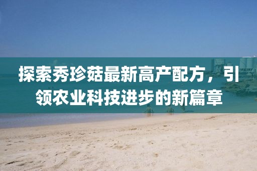 探索秀珍菇最新高產(chǎn)配方,引領(lǐng)農(nóng)業(yè)科技進(jìn)步的新篇章