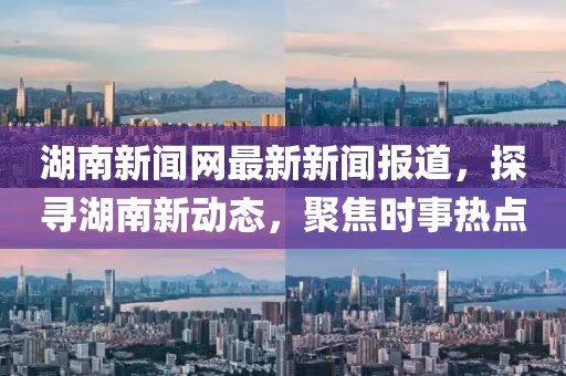 湖南新聞網(wǎng)最新新聞報(bào)道,探尋湖南新動(dòng)態(tài),聚焦時(shí)事熱點(diǎn)