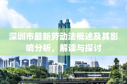 深圳市最新勞動法概述及其影響分析,解讀與探討