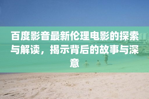 百度影音最新倫理電影的探索與解讀,揭示背后的故事與深意