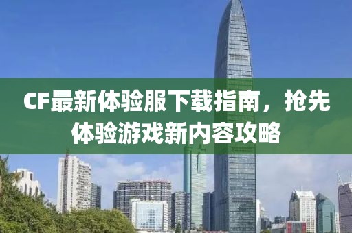 CF最新體驗服下載指南,搶先體驗游戲新內容攻略