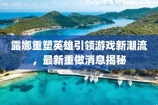 露娜重塑英雄引領游戲新潮流,最新重做消息揭秘